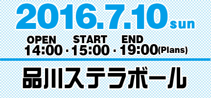 2016.7.10 open 14:00　start 15:00 end 19:00 品川ステラボール